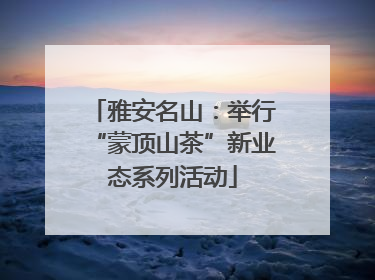 雅安名山：举行“蒙顶山茶”新业态系列活动