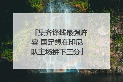 集齐锋线最强阵容 国足想在印尼队主场拼下三分