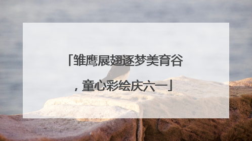 雏鹰展翅逐梦美育谷，童心彩绘庆六一