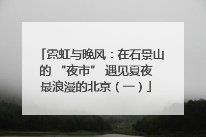 霓虹与晚风：在石景山的 “夜市” 遇见夏夜最浪漫的北京（一）