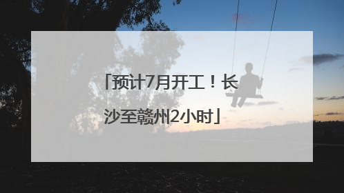 预计7月开工！长沙至赣州2小时