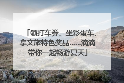 领打车券、坐彩蛋车、拿文旅特色奖品……滴滴带你一起畅游夏天