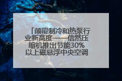 颠覆制冷和热泵行业新高度——信然压缩机推出节能30%以上磁悬浮中央空调和磁悬浮热泵