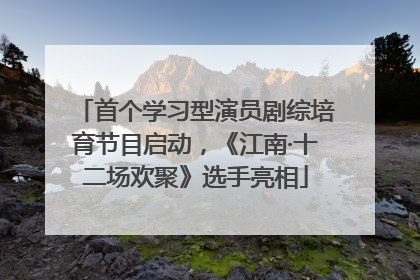 首个学习型演员剧综培育节目启动，《江南·十二场欢聚》选手亮相