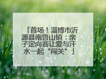 首场！淄博市沂源县南鲁山镇：亲子定向赛让爱与汗水一起“闯关”