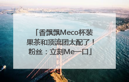 香飘飘Meco杯装果茶和顶流团太配了！粉丝：立刻Me一口