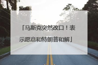 马斯克突然改口！表示愿意和特朗普和解
