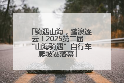 骑遇山海，踏浪逐云！2025第二届“山海骑遇”自行车爬坡赛落幕