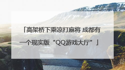 高架桥下乘凉打麻将 成都有一个现实版“QQ游戏大厅”