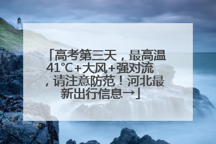 高考第三天，最高温41℃+大风+强对流，请注意防范！河北最新出行信息→