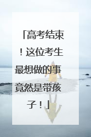 高考结束！这位考生最想做的事竟然是带孩子！