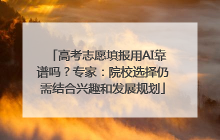 高考志愿填报用AI靠谱吗？专家：院校选择仍需结合兴趣和发展规划