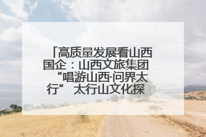 高质量发展看山西国企：山西文旅集团“唱游山西·问界太行” 太行山文化探索之旅燃情启幕