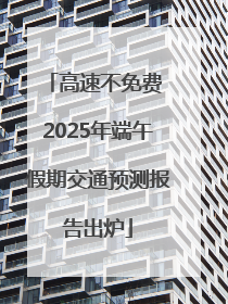 高速不免费 2025年端午假期交通预测报告出炉
