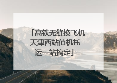 高铁无缝换飞机 天津西站值机托运一站搞定