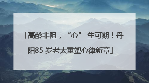 高龄非阻，“心” 生可期！丹阳85 岁老太重塑心律新章
