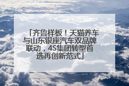 齐鲁样板！天猫养车与山东银座汽车双品牌联动，4S集团转型首选再创新范式