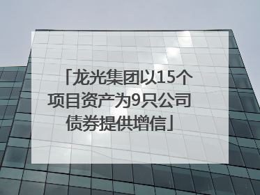 龙光集团以15个项目资产为9只公司债券提供增信