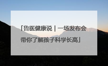 鲁医健康说｜一场发布会带你了解孩子科学长高