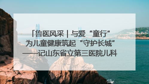 鲁医风采｜与爱“童行” 为儿童健康筑起“守护长城”——记山东省立第三医院儿科主任、主任医师马燕