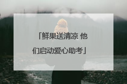 鲜果送清凉 他们启动爱心助考