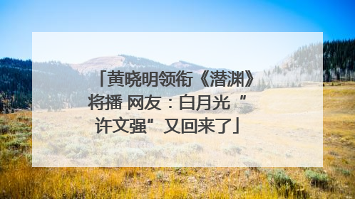 黄晓明领衔《潜渊》将播 网友：白月光“许文强”又回来了