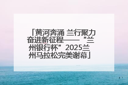 黄河奔涌 兰行聚力 奋进新征程——“兰州银行杯”2025兰州马拉松完美谢幕
