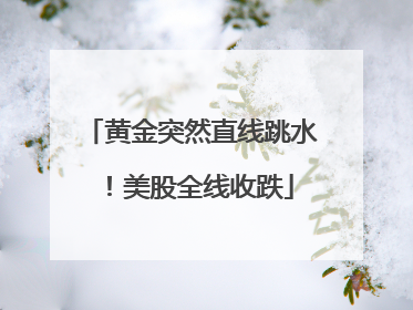 黄金突然直线跳水！美股全线收跌