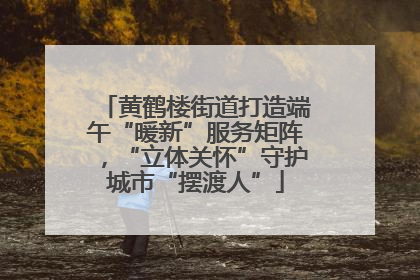 黄鹤楼街道打造端午“暖新”服务矩阵，“立体关怀”守护城市“摆渡人”