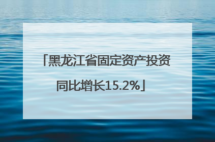 黑龙江省固定资产投资同比增长15.2%