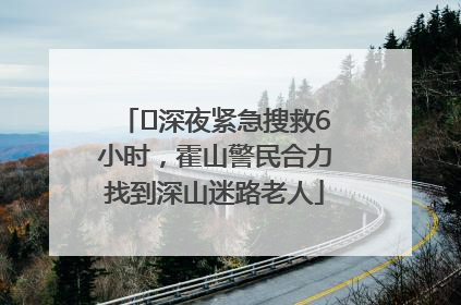 ﻿深夜紧急搜救6小时，霍山警民合力找到深山迷路老人
