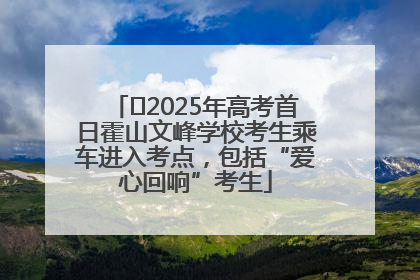 ﻿2025年高考首日霍山文峰学校考生乘车进入考点，包括“爱心回响”考生