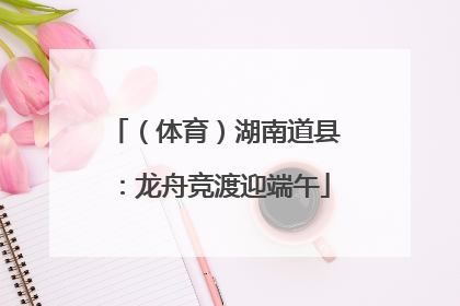 （体育）湖南道县：龙舟竞渡迎端午