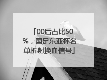 00后占比50%，国足东亚杯名单折射换血信号