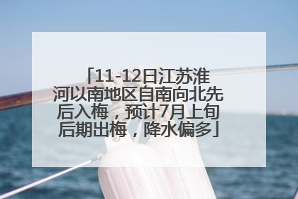 11-12日江苏淮河以南地区自南向北先后入梅，预计7月上旬后期出梅，降水偏多