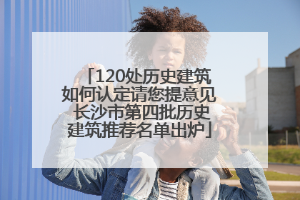 120处历史建筑如何认定请您提意见 长沙市第四批历史建筑推荐名单出炉