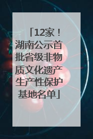 12家！湖南公示首批省级非物质文化遗产生产性保护基地名单