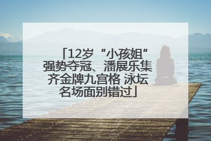 12岁“小孩姐”强势夺冠、潘展乐集齐金牌九宫格 泳坛名场面别错过
