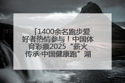 1400余名跑步爱好者热情参与！中国体育彩票2025“薪火传承·中国健康跑”湖南靖州站激情开赛