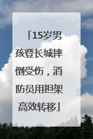 15岁男孩登长城摔倒受伤，消防员用担架高效转移