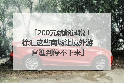 200元就能退税！徐汇这些商场让境外游客逛到停不下来