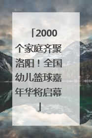 2000个家庭齐聚洛阳！全国幼儿篮球嘉年华将启幕