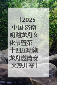 2025中国·济南明湖龙舟文化节暨第二十四届明湖龙舟邀请赛火热开赛