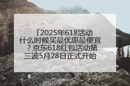 2025年618活动什么时候买最优惠最便宜？京东618红包活动第三波5月28日正式开始附满减优惠攻略一览
