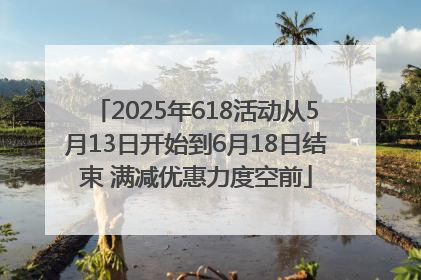2025年618活动从5月13日开始到6月18日结束 满减优惠力度空前