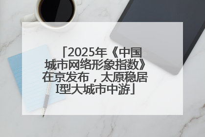 2025年《中国城市网络形象指数》在京发布，太原稳居I型大城市中游