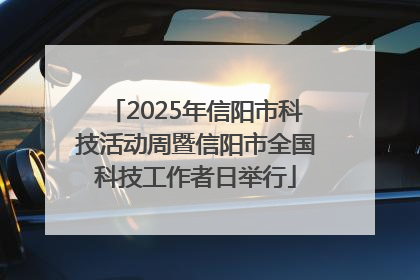 2025年信阳市科技活动周暨信阳市全国科技工作者日举行
