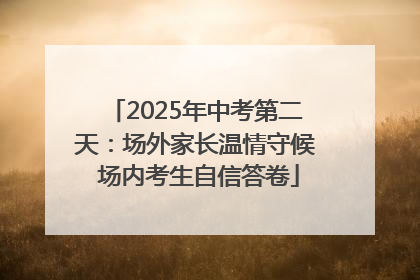 2025年中考第二天：场外家长温情守候 场内考生自信答卷