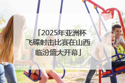 2025年亚洲杯飞碟射击比赛在山西临汾盛大开幕