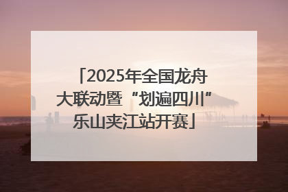 2025年全国龙舟大联动暨“划遍四川”乐山夹江站开赛